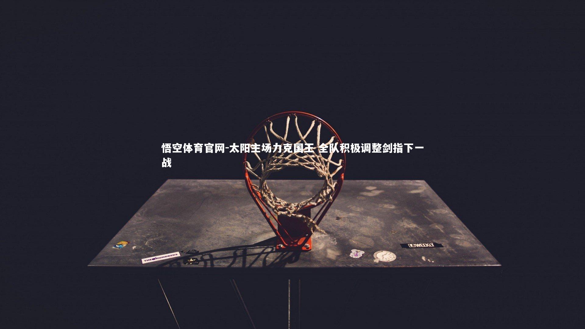 悟空体育官网-太阳主场力克国王 全队积极调整剑指下一战