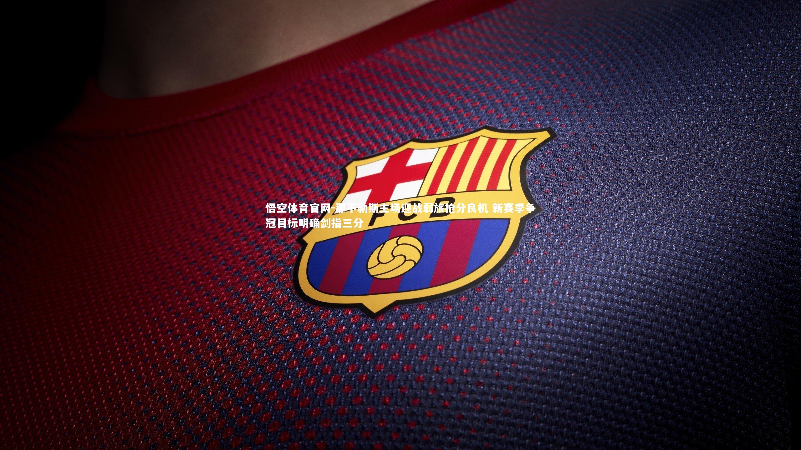 悟空体育官网-那不勒斯主场迎战弱旅抢分良机 新赛季争冠目标明确剑指三分